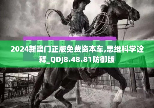 2024新澳门正版免费资本车,思维科学诠释_QDJ8.48.81防御版