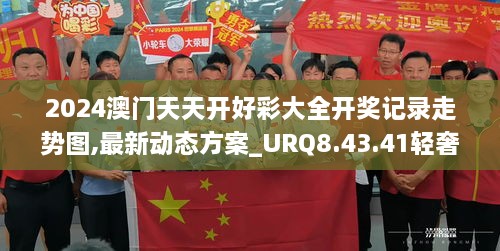 2024澳门天天开好彩大全开奖记录走势图,最新动态方案_URQ8.43.41轻奢版