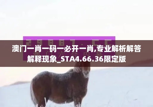 澳门一肖一码一必开一肖,专业解析解答解释现象_STA4.66.36限定版