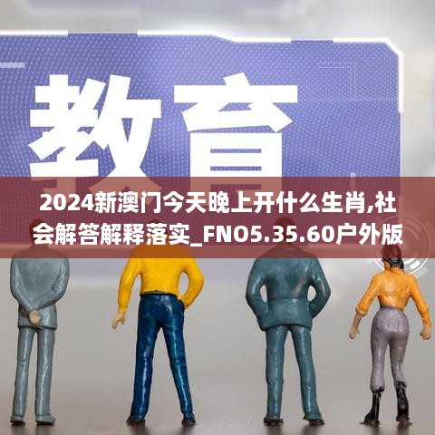 2024新澳门今天晚上开什么生肖,社会解答解释落实_FNO5.35.60户外版