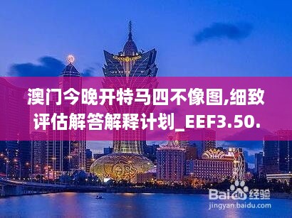 澳门今晚开特马四不像图,细致评估解答解释计划_EEF3.50.55确认版