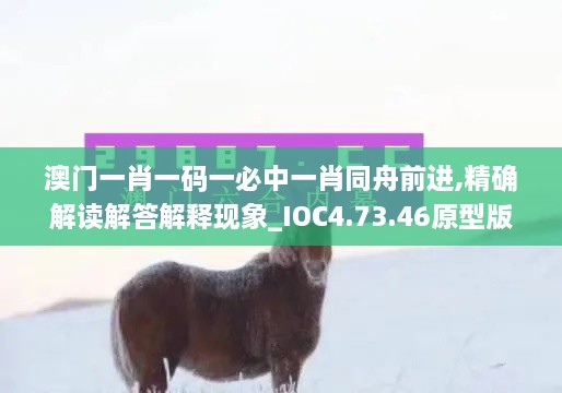 澳门一肖一码一必中一肖同舟前进,精确解读解答解释现象_IOC4.73.46原型版