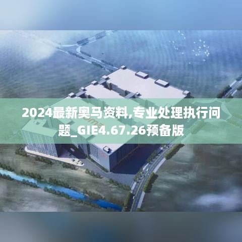 2024最新奥马资料,专业处理执行问题_GIE4.67.26预备版