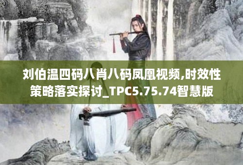 刘伯温四码八肖八码凤凰视频,时效性策略落实探讨_TPC5.75.74智慧版