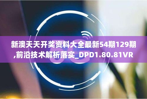 新澳天天开奖资料大全最新54期129期,前沿技术解析落实_DPD1.80.81VR版