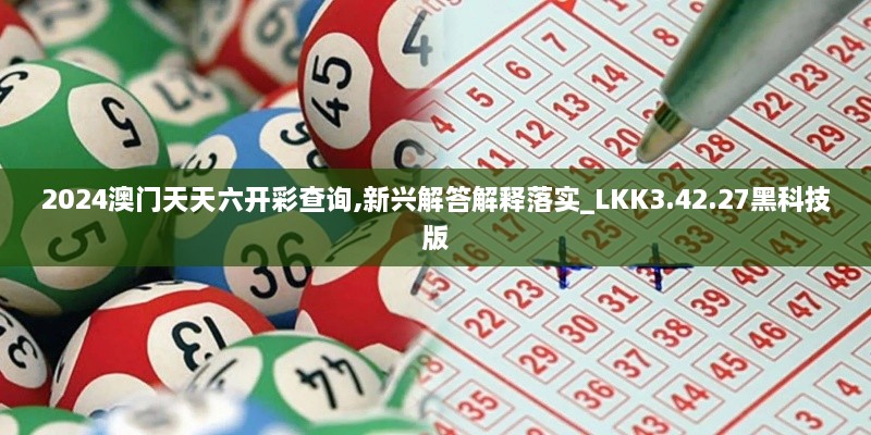 2024澳门天天六开彩查询,新兴解答解释落实_LKK3.42.27黑科技版