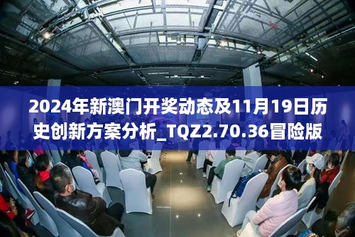 2024年新澳门开奖动态及11月19日历史创新方案分析_TQZ2.70.36冒险版