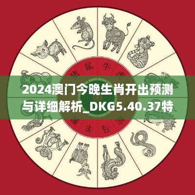 2024澳门今晚生肖开出预测与详细解析_DKG5.40.37特色版