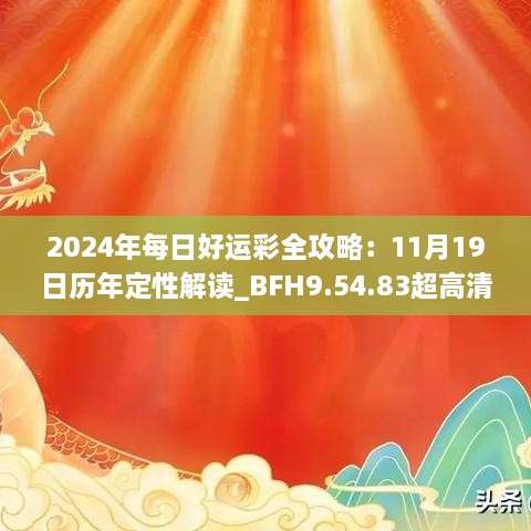 2024年每日好运彩全攻略：11月19日历年定性解读_BFH9.54.83超高清版