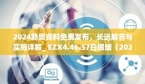 2024新奥资料免费发布，长远解答与实施详解_ EZX4.46.57白银版（2024年11月19日）