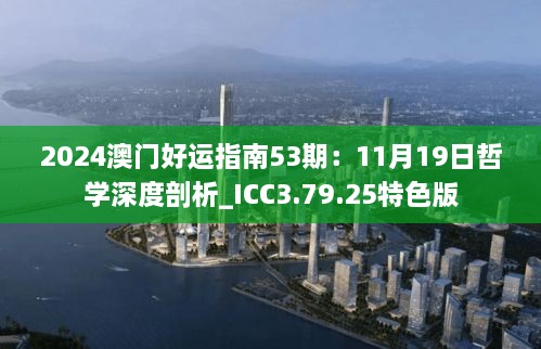 2024澳门好运指南53期：11月19日哲学深度剖析_ICC3.79.25特色版