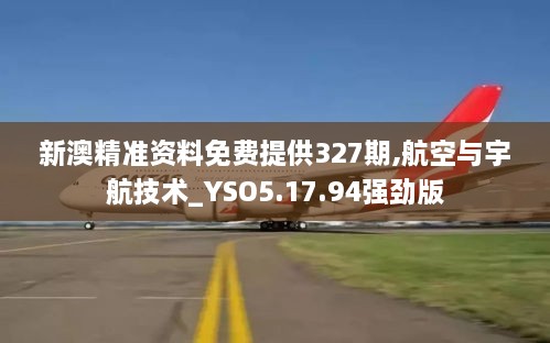 新澳精准资料免费提供327期,航空与宇航技术_YSO5.17.94强劲版