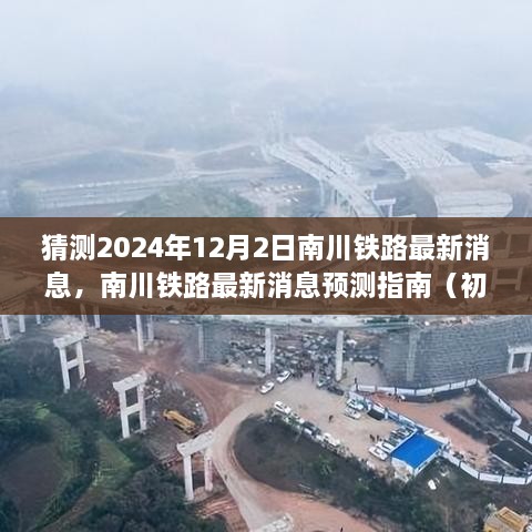 南川铁路最新动态预测指南，2024年12月2日特辑，初学者与进阶用户必读