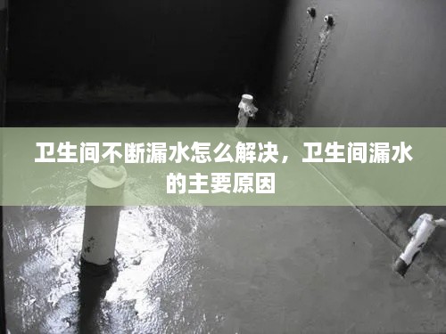 卫生间不断漏水怎么解决，卫生间漏水的主要原因 