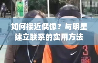 如何接近偶像？与明星建立联系的实用方法！