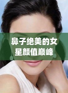 鼻子绝美的女星颜值巅峰揭秘，美丽背后的秘密！