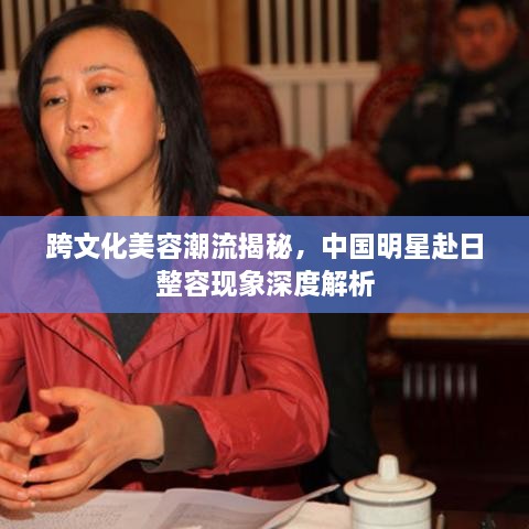 跨文化美容潮流揭秘，中国明星赴日整容现象深度解析