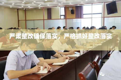 严肃整改确保落实，严格抓好整改落实 