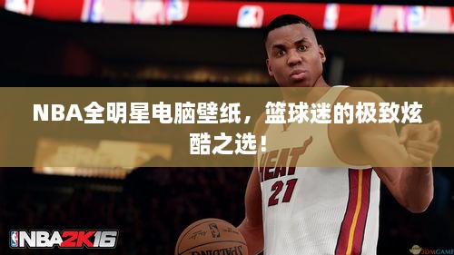 NBA全明星电脑壁纸，篮球迷的极致炫酷之选！