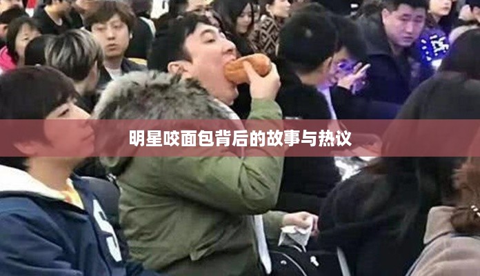 明星咬面包背后的故事与热议