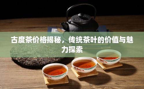 古度茶价格揭秘，传统茶叶的价值与魅力探索