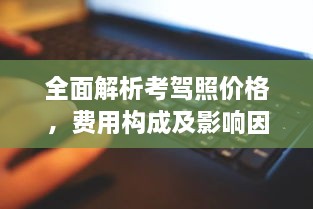 全面解析考驾照价格，费用构成及影响因素一网打尽