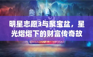 明星志愿3与聚宝盆，星光熠熠下的财富传奇故事