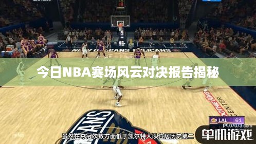 今日NBA赛场风云对决报告揭秘