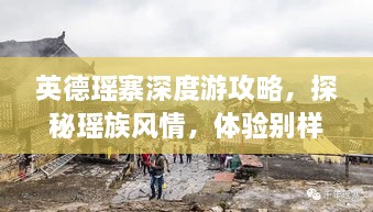 英德瑶寨深度游攻略，探秘瑶族风情，体验别样山水之旅！