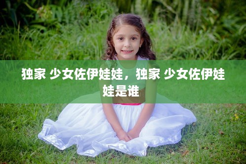 独家 少女佐伊娃娃，独家 少女佐伊娃娃是谁 