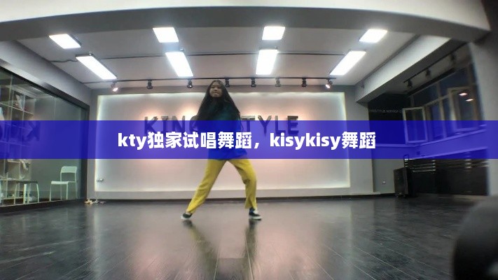 kty独家试唱舞蹈，kisykisy舞蹈 