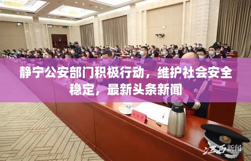 静宁公安部门积极行动，维护社会安全稳定，最新头条新闻