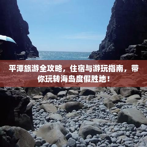 平潭旅游全攻略，住宿与游玩指南，带你玩转海岛度假胜地！