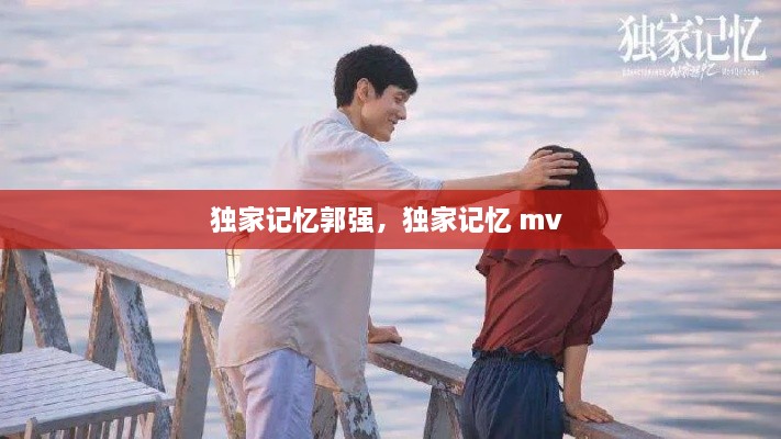 独家记忆郭强，独家记忆 mv 