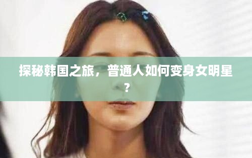 探秘韩国之旅，普通人如何变身女明星？