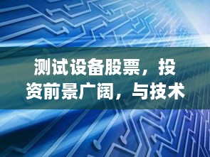 测试设备股票，投资前景广阔，与技术发展同步前行