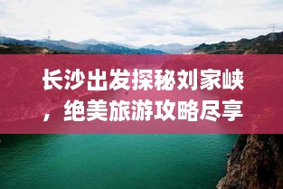 长沙出发探秘刘家峡，绝美旅游攻略尽享非凡体验之旅