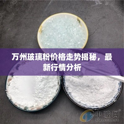 万州玻璃粉价格走势揭秘，最新行情分析