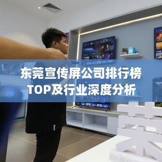 东莞宣传屏公司排行榜TOP及行业深度分析