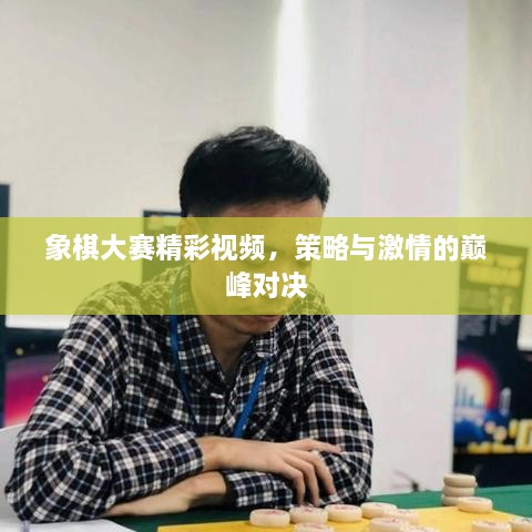 象棋大赛精彩视频，策略与激情的巅峰对决