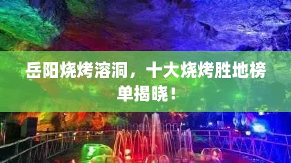 岳阳烧烤溶洞，十大烧烤胜地榜单揭晓！