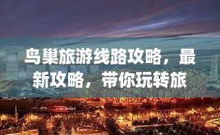 鸟巢旅游线路攻略，最新攻略，带你玩转旅行！