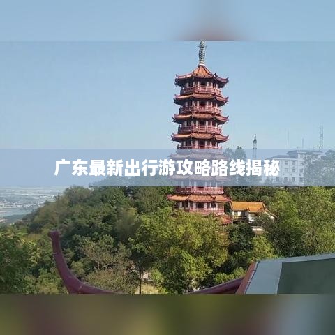 广东最新出行游攻略路线揭秘