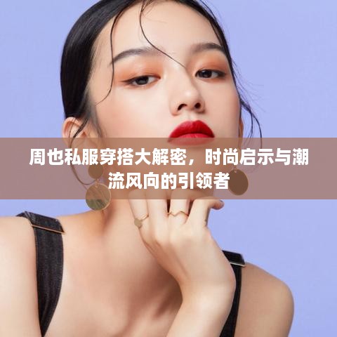 周也私服穿搭大解密，时尚启示与潮流风向的引领者