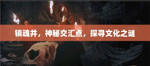 镇魂井，神秘交汇点，探寻文化之谜