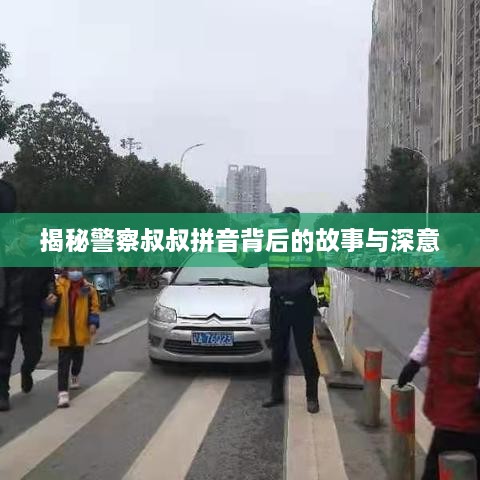 揭秘警察叔叔拼音背后的故事与深意