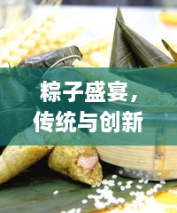 粽子盛宴，传统与创新共融，共赴粽子制作新纪元！