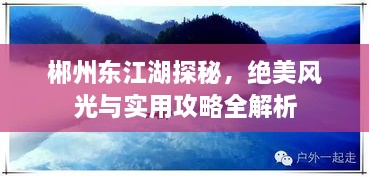 郴州东江湖探秘，绝美风光与实用攻略全解析