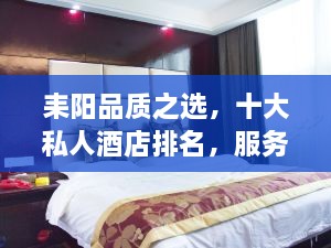 耒阳品质之选，十大私人酒店排名，服务与品质的完美融合