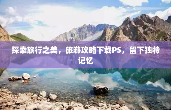 探索旅行之美，旅游攻略下载PS，留下独特记忆